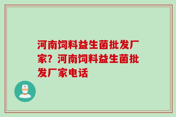 河南饲料益生菌批发厂家?河南饲料益生菌批发厂家电话 河南饲料益生菌批发厂家?河南饲料益生菌批发厂家电话