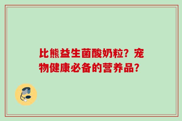 比熊益生菌酸奶粒?宠物健康必备的营养品? 比熊益生菌酸奶粒?宠物健康必备的营养品?