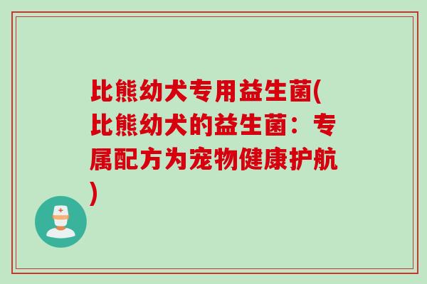 比熊幼犬专用益生菌(比熊幼犬的益生菌:专属配方为宠物健康护航) 比熊幼犬专用益生菌(比熊幼犬的益生菌:专属配方为宠物健康护航)