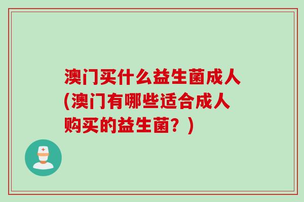 澳门买什么益生菌成人(澳门有哪些适合成人购买的益生菌?) 澳门买什么益生菌成人(澳门有哪些适合成人购买的益生菌?)