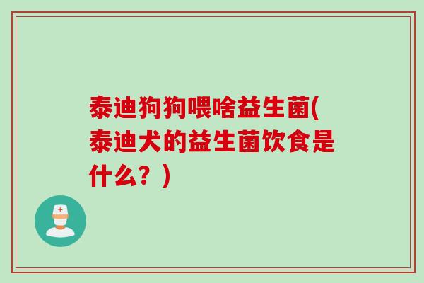 泰迪狗狗喂啥益生菌(泰迪犬的益生菌饮食是什么？)
