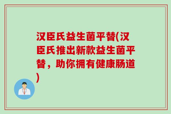 汉臣氏益生菌平替(汉臣氏推出新款益生菌平替，助你拥有健康肠道)