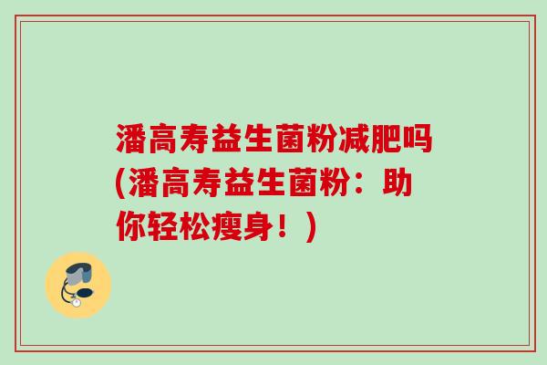 潘高寿益生菌粉吗(潘高寿益生菌粉:助你轻松瘦身!) 潘高寿益生菌粉吗(潘高寿益生菌粉:助你轻松瘦身!)