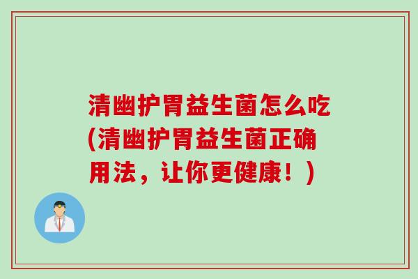 清幽护胃益生菌怎么吃(清幽护胃益生菌正确用法，让你更健康！)