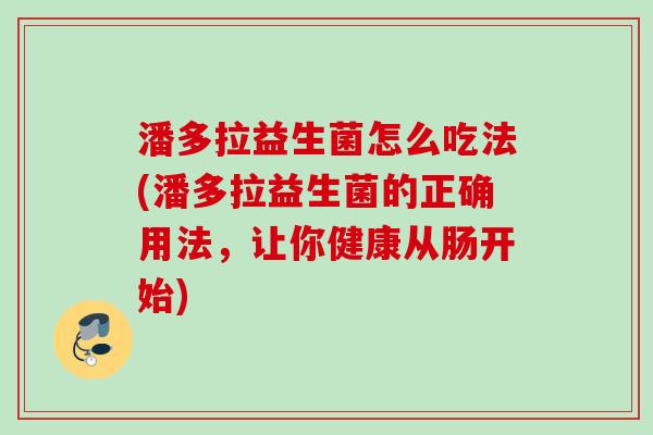 潘多拉益生菌怎么吃法(潘多拉益生菌的正确用法,让你健康从肠开始) 潘多拉益生菌怎么吃法(潘多拉益生菌的正确用法,让你健康从肠开始)