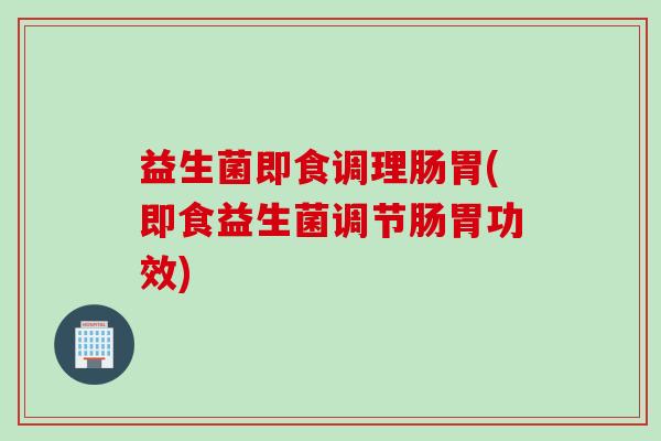 益生菌即食调理肠胃(即食益生菌调节肠胃功效)