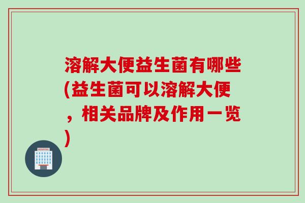 溶解大便益生菌有哪些(益生菌可以溶解大便,相关品牌及作用一览) 溶解大便益生菌有哪些(益生菌可以溶解大便,相关品牌及作用一览)
