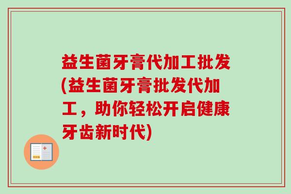 益生菌牙膏代加工批发(益生菌牙膏批发代加工,助你轻松开启健康牙齿新时代) 益生菌牙膏代加工批发(益生菌牙膏批发代加工,助你轻松开启健康牙齿新时代)