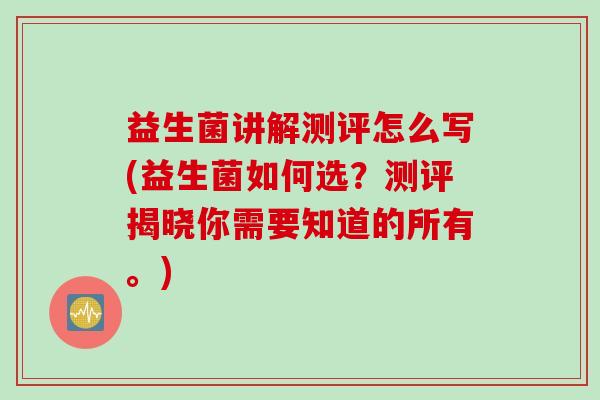 益生菌讲解测评怎么写(益生菌如何选?测评揭晓你需要知道的所有。) 益生菌讲解测评怎么写(益生菌如何选?测评揭晓你需要知道的所有。)