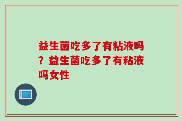 益生菌吃多了有粘液吗?益生菌吃多了有粘液吗女性 益生菌吃多了有粘液吗?益生菌吃多了有粘液吗女性