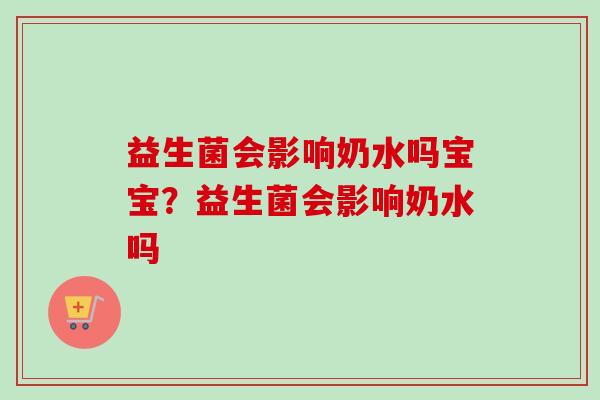益生菌会影响奶水吗宝宝？益生菌会影响奶水吗