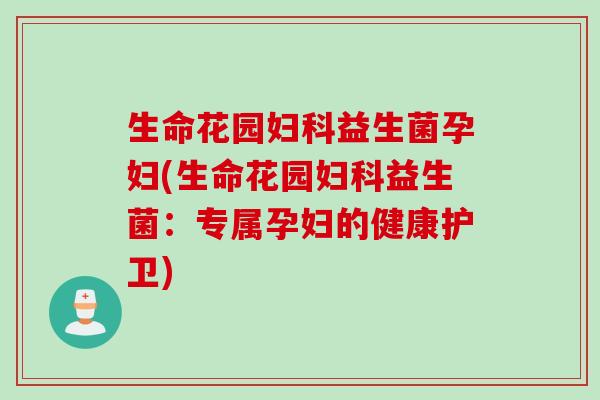 生命花园益生菌孕妇(生命花园益生菌：专属孕妇的健康护卫)