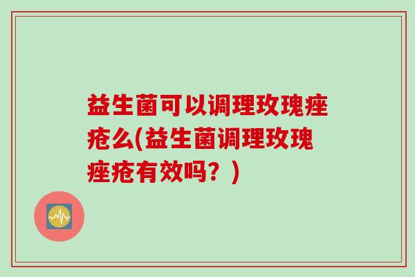 益生菌可以调理玫瑰么(益生菌调理玫瑰有效吗？)