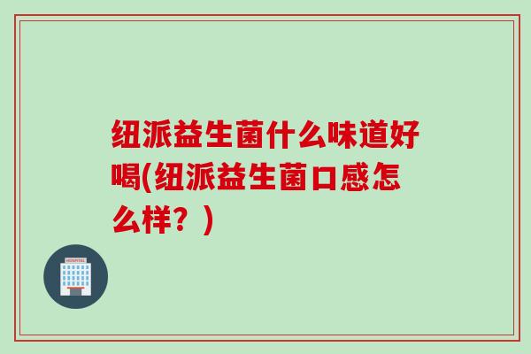 纽派益生菌什么味道好喝(纽派益生菌口感怎么样？)