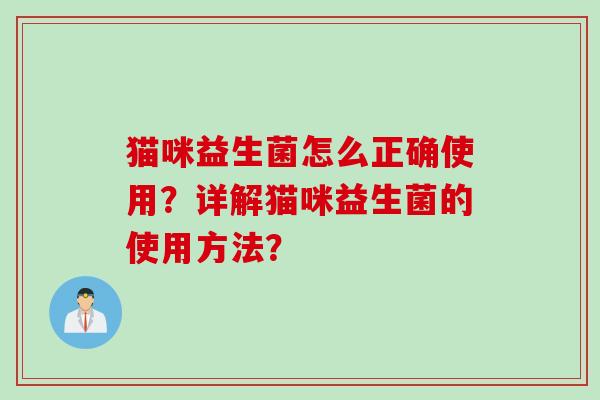猫咪益生菌怎么正确使用?详解猫咪益生菌的使用方法? 猫咪益生菌怎么正确使用?详解猫咪益生菌的使用方法?