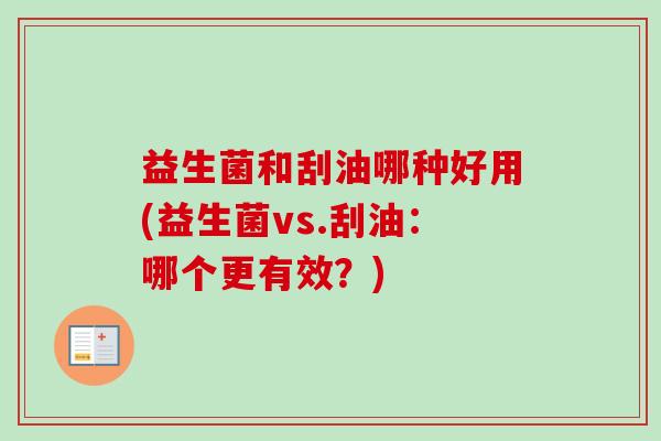 益生菌和刮油哪种好用(益生菌vs.刮油:哪个更有效?) 益生菌和刮油哪种好用(益生菌vs.刮油:哪个更有效?)