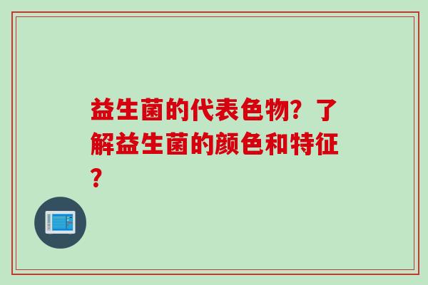 益生菌的代表色物？了解益生菌的颜色和特征？