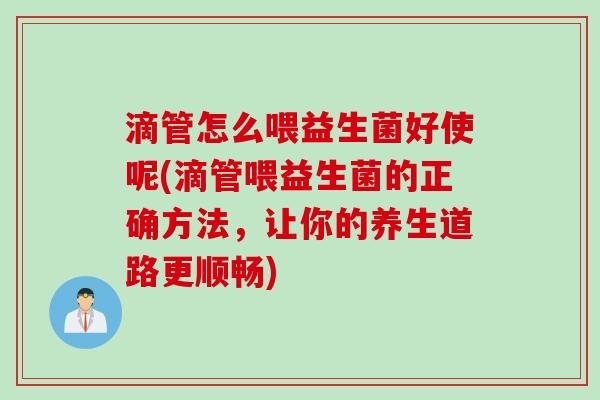 滴管怎么喂益生菌好使呢(滴管喂益生菌的正确方法,让你的养生道路更顺畅) 滴管怎么喂益生菌好使呢(滴管喂益生菌的正确方法,让你的养生道路更顺畅)