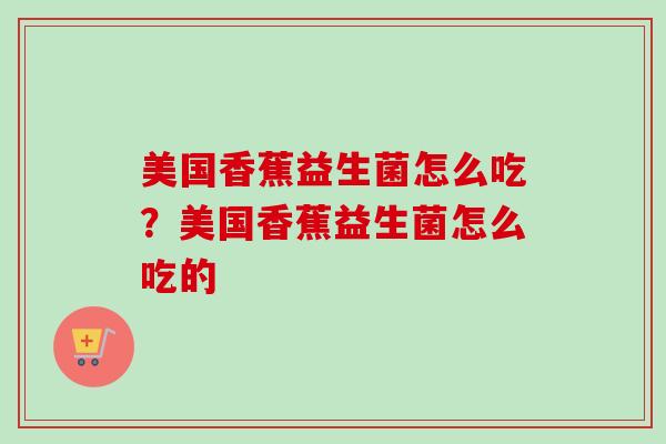 美国香蕉益生菌怎么吃?美国香蕉益生菌怎么吃的 美国香蕉益生菌怎么吃?美国香蕉益生菌怎么吃的