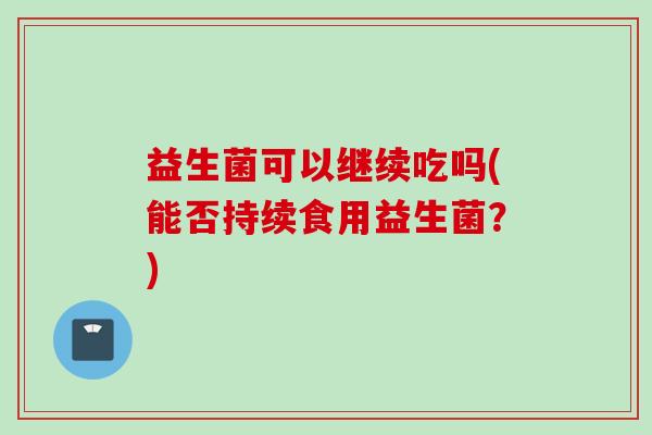 益生菌可以继续吃吗(能否持续食用益生菌？)