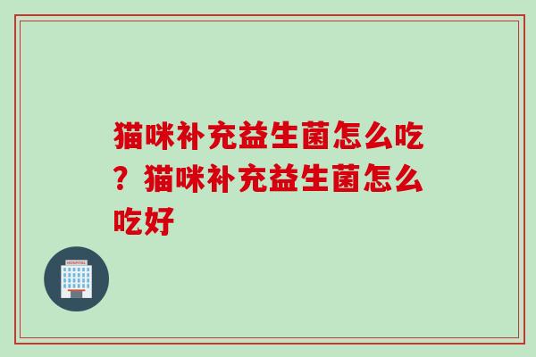猫咪补充益生菌怎么吃?猫咪补充益生菌怎么吃好 猫咪补充益生菌怎么吃?猫咪补充益生菌怎么吃好