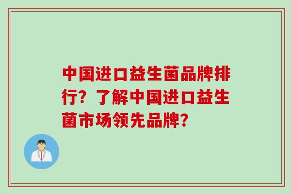 中国进口益生菌品牌排行？了解中国进口益生菌市场领先品牌？