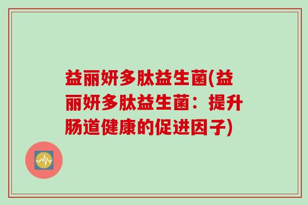 益丽妍多肽益生菌(益丽妍多肽益生菌:提升肠道健康的促进因子) 益丽妍多肽益生菌(益丽妍多肽益生菌:提升肠道健康的促进因子)