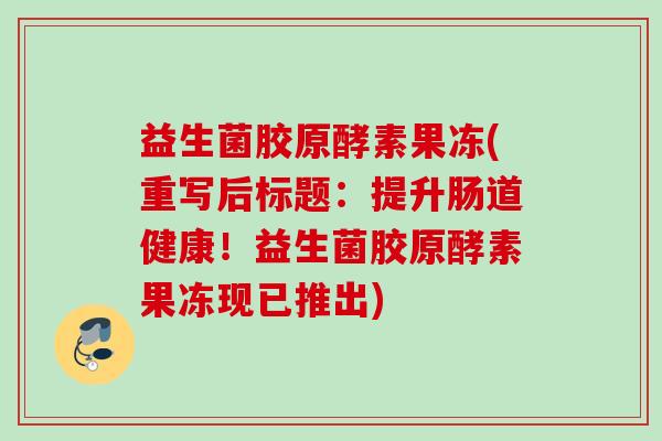 益生菌胶原酵素果冻(重写后标题:提升肠道健康!益生菌胶原酵素果冻现已推出) 益生菌胶原酵素果冻(重写后标题:提升肠道健康!益生菌胶原酵素果冻现已推出)