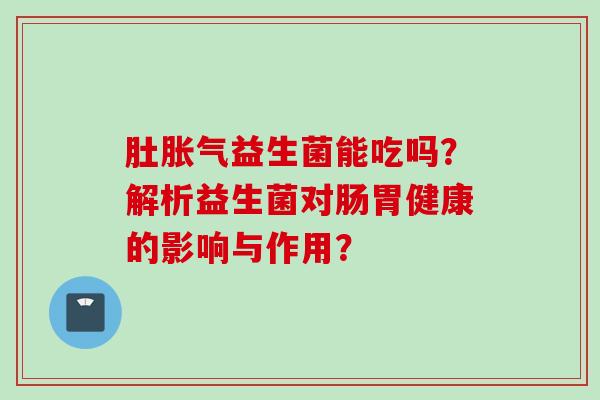 肚益生菌能吃吗？解析益生菌对肠胃健康的影响与作用？