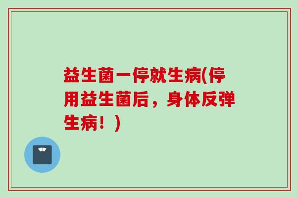 益生菌一停就生(停用益生菌后,身体反弹生!) 益生菌一停就生(停用益生菌后,身体反弹生!)