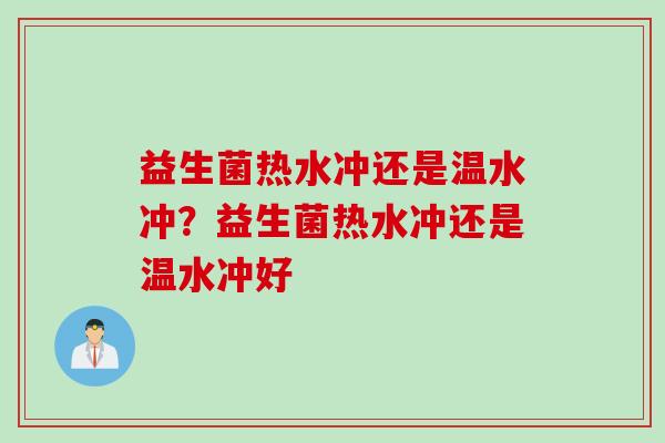 益生菌热水冲还是温水冲？益生菌热水冲还是温水冲好