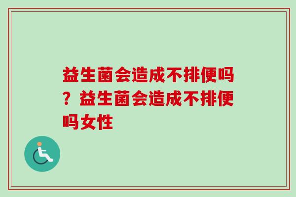 益生菌会造成不排便吗?益生菌会造成不排便吗女性 益生菌会造成不排便吗?益生菌会造成不排便吗女性