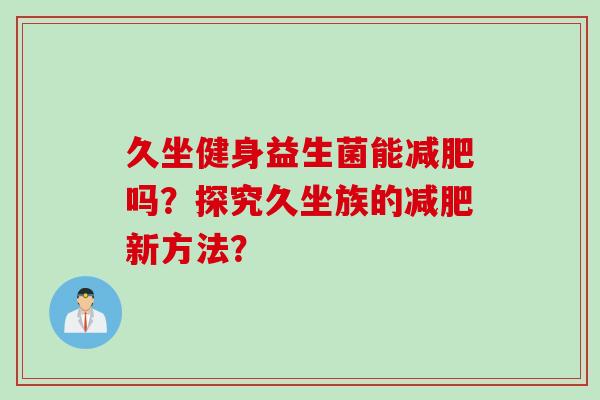 久坐健身益生菌能吗?探究久坐族的新方法? 久坐健身益生菌能吗?探究久坐族的新方法?