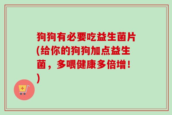 狗狗有必要吃益生菌片(给你的狗狗加点益生菌，多喂健康多倍增！)