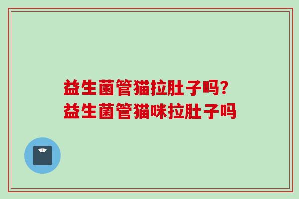 益生菌管猫拉肚子吗?益生菌管猫咪拉肚子吗 益生菌管猫拉肚子吗?益生菌管猫咪拉肚子吗