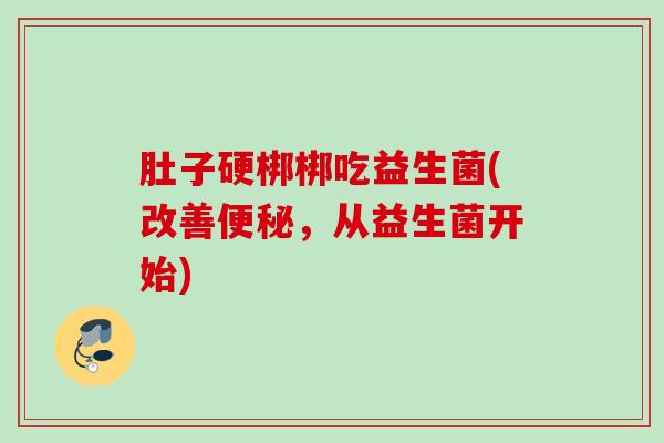 肚子硬梆梆吃益生菌(改善,从益生菌开始) 肚子硬梆梆吃益生菌(改善,从益生菌开始)