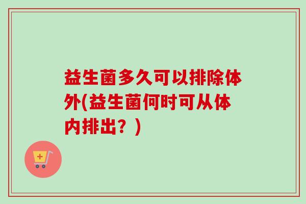 益生菌多久可以排除体外(益生菌何时可从体内排出？)