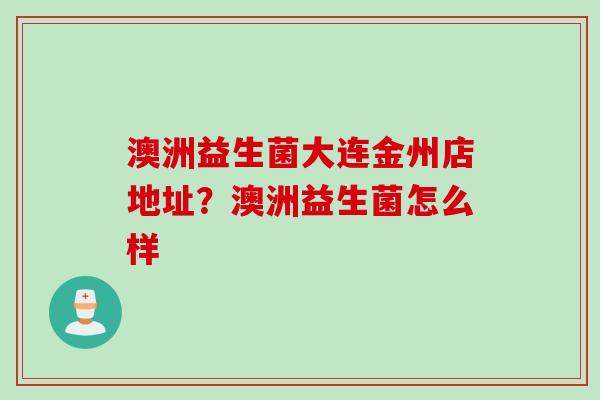 澳洲益生菌大连金州店地址？澳洲益生菌怎么样