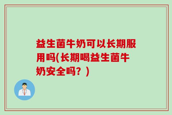 益生菌牛奶可以长期服用吗(长期喝益生菌牛奶安全吗？)