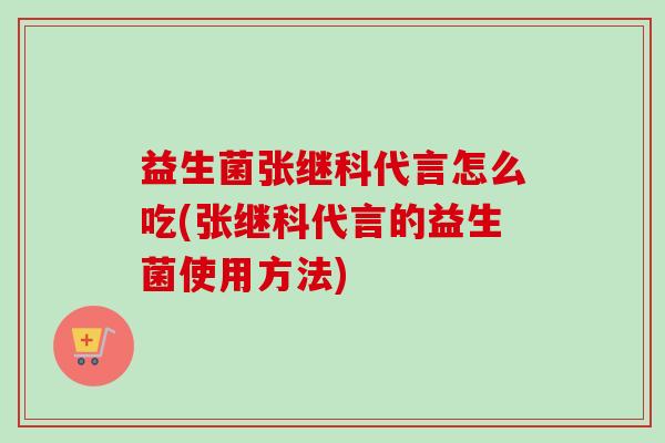 益生菌张继科代言怎么吃(张继科代言的益生菌使用方法) 益生菌张继科代言怎么吃(张继科代言的益生菌使用方法)