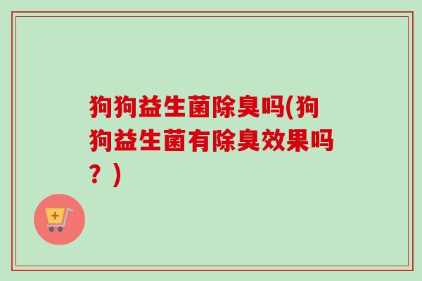狗狗益生菌除臭吗(狗狗益生菌有除臭效果吗?) 狗狗益生菌除臭吗(狗狗益生菌有除臭效果吗?)