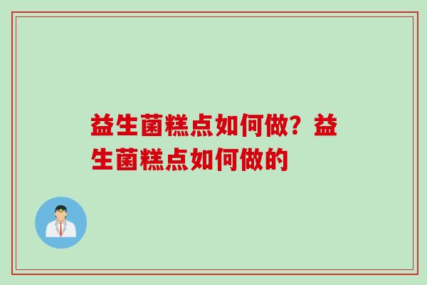 益生菌糕点如何做?益生菌糕点如何做的 益生菌糕点如何做?益生菌糕点如何做的