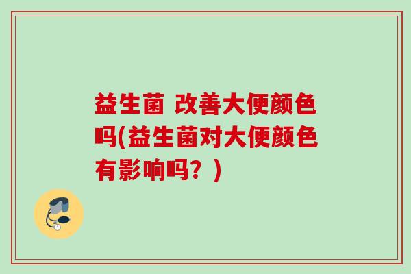 益生菌 改善大便颜色吗(益生菌对大便颜色有影响吗?) 益生菌 改善大便颜色吗(益生菌对大便颜色有影响吗?)