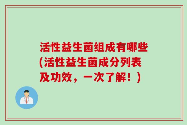 活性益生菌组成有哪些(活性益生菌成分列表及功效,一次了解!) 活性益生菌组成有哪些(活性益生菌成分列表及功效,一次了解!)