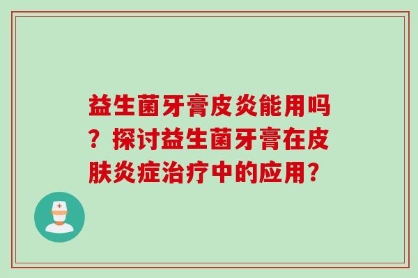 益生菌牙膏皮炎能用吗?探讨益生菌牙膏在中的应用? 益生菌牙膏皮炎能用吗?探讨益生菌牙膏在中的应用?