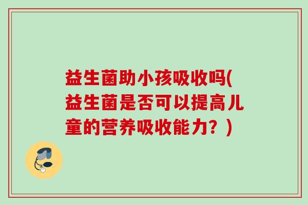 益生菌助小孩吸收吗(益生菌是否可以提高儿童的营养吸收能力?) 益生菌助小孩吸收吗(益生菌是否可以提高儿童的营养吸收能力?)