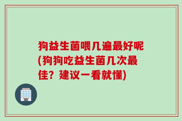 狗益生菌喂几遍好呢(狗狗吃益生菌几次佳?建议一看就懂) 狗益生菌喂几遍好呢(狗狗吃益生菌几次佳?建议一看就懂)