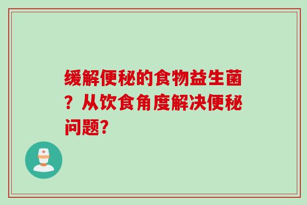 缓解的食物益生菌?从饮食角度解决问题? 缓解的食物益生菌?从饮食角度解决问题?