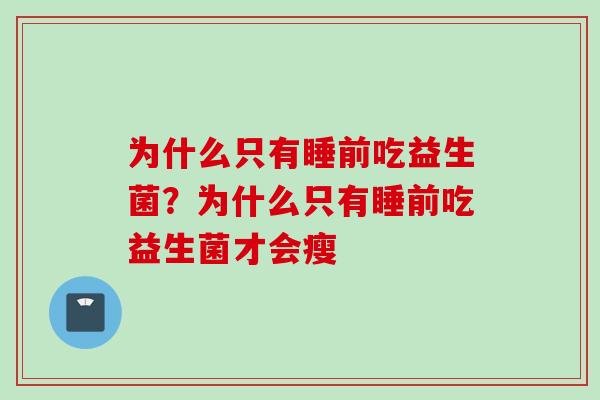 为什么只有睡前吃益生菌?为什么只有睡前吃益生菌才会瘦 为什么只有睡前吃益生菌?为什么只有睡前吃益生菌才会瘦