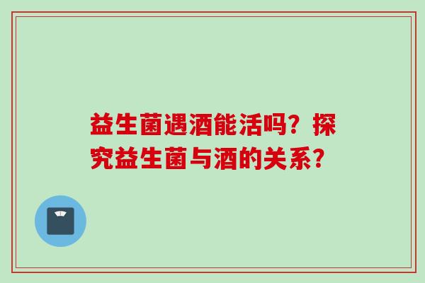 益生菌遇酒能活吗？探究益生菌与酒的关系？